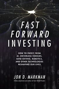 Fast Forward Investing: How to Profit from AI, Driverless Vehicles, Gene Editing, Robotics, and Other Technologies Reshaping Our Lives
