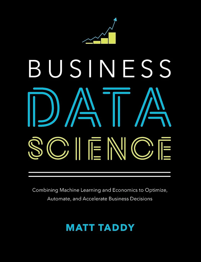 Business Data Science: Combining Machine Learning and Economics to Optimize, Automate, Accelerate Decisions
