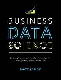 Business Data Science: Combining Machine Learning and Economics to Optimize, Automate, Accelerate Decisions