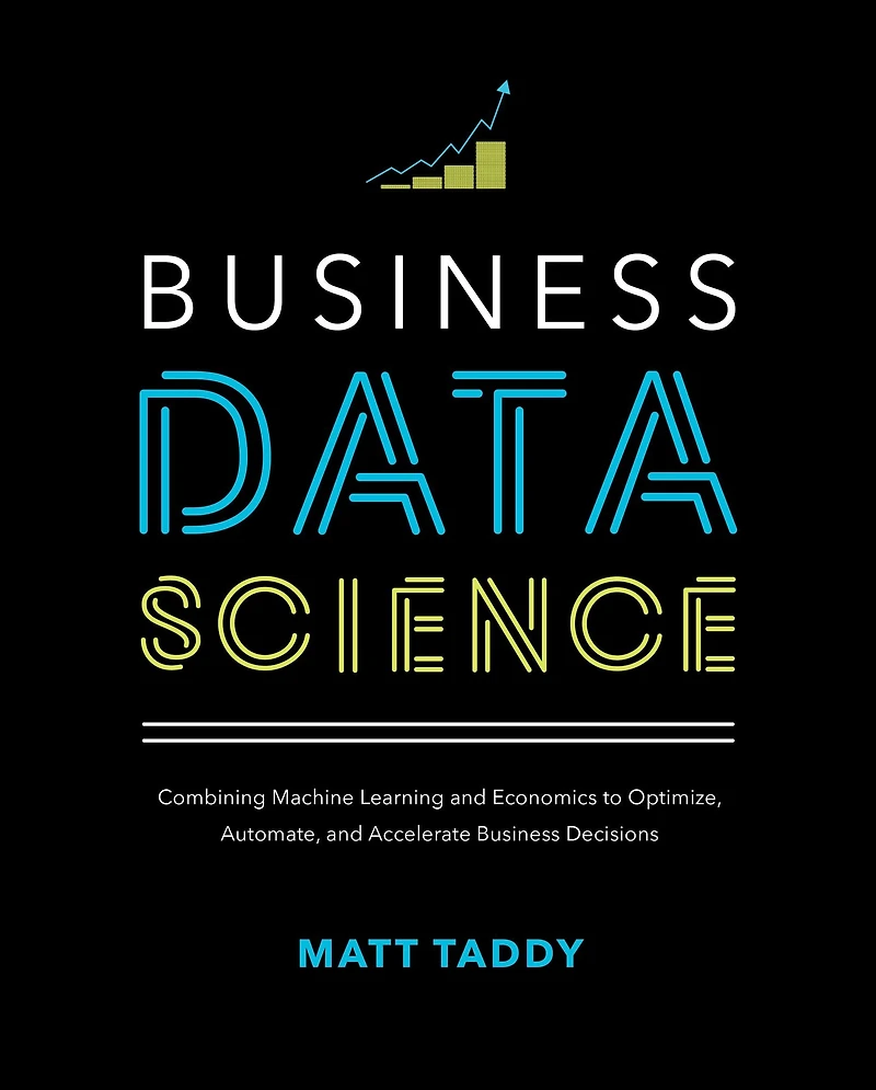 Business Data Science: Combining Machine Learning and Economics to Optimize, Automate, Accelerate Decisions