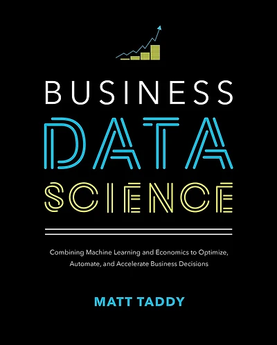 Business Data Science: Combining Machine Learning and Economics to Optimize, Automate, Accelerate Decisions