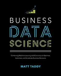 Business Data Science: Combining Machine Learning and Economics to Optimize, Automate, Accelerate Decisions