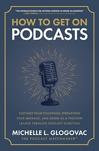 How to Get On Podcasts: Cultivate Your Following, Strengthen Message, and Grow as a Thought Leader through Podcast Guesting