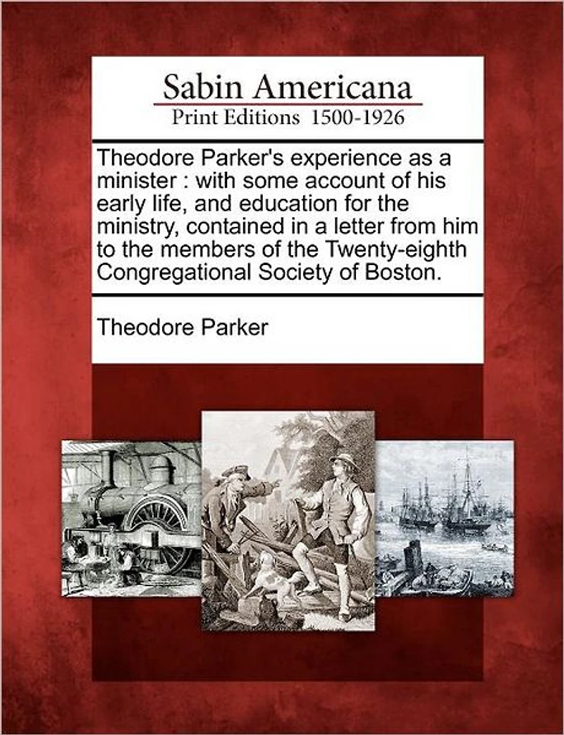 Theodore Parker's Experience as a Minister: With Some Account of His Early Life, and Education for the Ministry, Contained in a Letter from Him to the Members of the Twenty-Eighth Congregational Society of Boston.