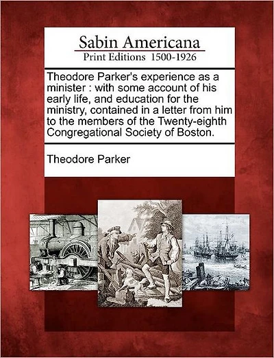 Theodore Parker's Experience as a Minister: With Some Account of His Early Life, and Education for the Ministry, Contained in a Letter from Him to the Members of the Twenty-Eighth Congregational Society of Boston.
