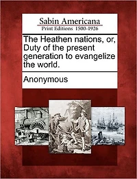 The Heathen Nations, Or, Duty of the Present Generation to Evangelize the World.