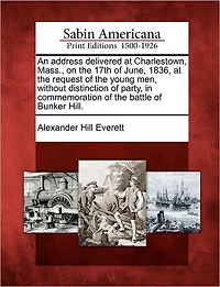 An Address Delivered at Charlestown, Mass., on the 17th of June, 1836, at the Request of the Young Men, Without Distinction of Party, in Commemoration of the Battle of Bunker Hill.