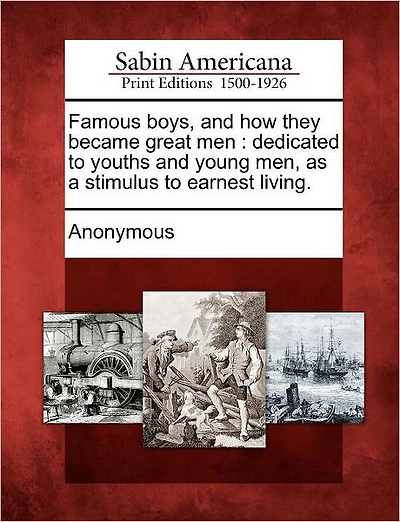 Famous Boys, and How They Became Great Men: Dedicated to Youths and Young Men, as a Stimulus to Earnest Living.