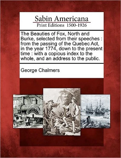 The Beauties of Fox, North and Burke, Selected from Their Speeches: From the Passing of the Quebec ACT, in the Year 1774, Down to the Present Time: With a Copious Index to the Whole, and an Address to the Public.