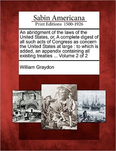 An Abridgment of the Laws of the United States, Or, a Complete Digest of All Such Acts of Congress as Concern the United States at Large: To Which Is Added, an Appendix Containing All Existing Treaties ... Volume 2 of 2