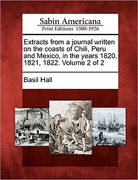 Extracts from a Journal Written on the Coasts of Chili, Peru and Mexico, in the Years 1820, 1821, 1822. Volume 2 of 2