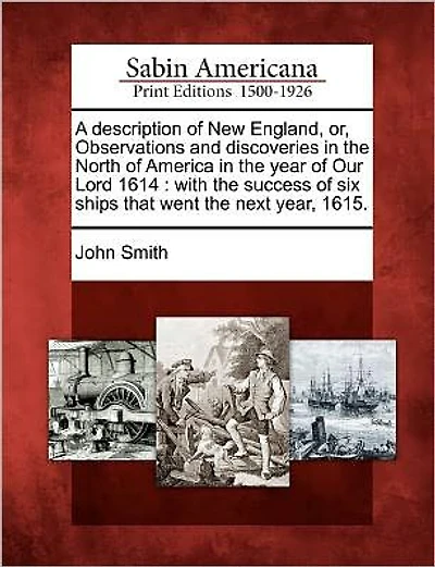 A Description of New England, Or, Observations and Discoveries in the North of America in the Year of Our Lord 1614: With the Success of Six Ships That Went the Next Year, 1615.