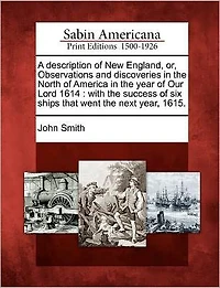 A Description of New England, Or, Observations and Discoveries in the North of America in the Year of Our Lord 1614: With the Success of Six Ships That Went the Next Year, 1615.