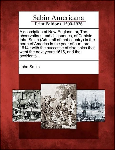 A Description of New-England, Or, the Observations and Discoueries, of Captain Iohn Smith (Admirall of That Country) in the North of America in the Year of Our Lord 1614: With the Successe of Sixe Ships That Went the Next Yeare 1615, and the Accidents..