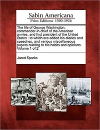 The Life of George Washington, Commander-In-Chief of the American Armies, and First President of the United States: To Which Are Added His Diaries and Speeches, and Various Miscellaneous Papers Relating to His Habits and Opinions. Volume 1 of 2