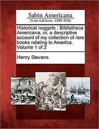 Historical Nuggets: Bibliotheca Americana, Or, a Descriptive Account of My Collection of Rare Books Relating to America. Volume 1 of 2