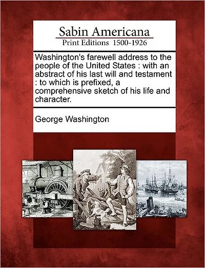 Washington's Farewell Address to the People of the United States: With an Abstract of His Last Will and Testament: To Which Is Prefixed, a Comprehensive Sketch of His Life and Character.