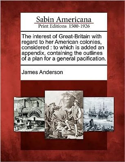 The Interest of Great-Britain with Regard to Her American Colonies, Considered: To Which Is Added an Appendix, Containing the Outlines of a Plan for a General Pacification.