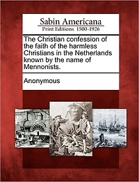 The Christian Confession of the Faith of the Harmless Christians in the Netherlands Known by the Name of Mennonists.
