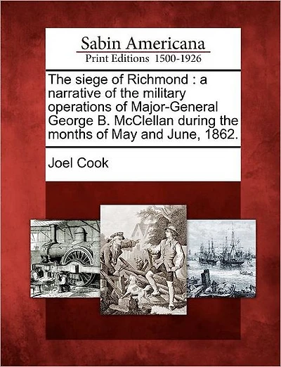 The Siege of Richmond: A Narrative of the Military Operations of Major-General George B. McClellan During the Months of May and June, 1862.