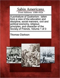 A Portraiture of Quakerism: Taken from a View of the Education and Discipline, Social Manners, Civil and Political Economy, Religious Principles, and Character of the Society of Friends. Volume 1 of 3