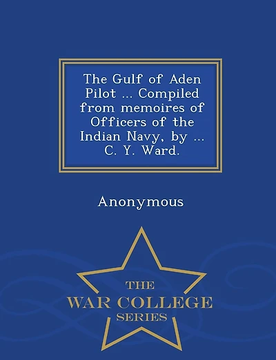 The Gulf of Aden Pilot ... Compiled from Memoires of Officers of the Indian Navy, by ... C. Y. Ward. - War College Series