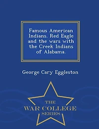 Famous American Indians. Red Eagle and the Wars with the Creek Indians of Alabama. - War College Series