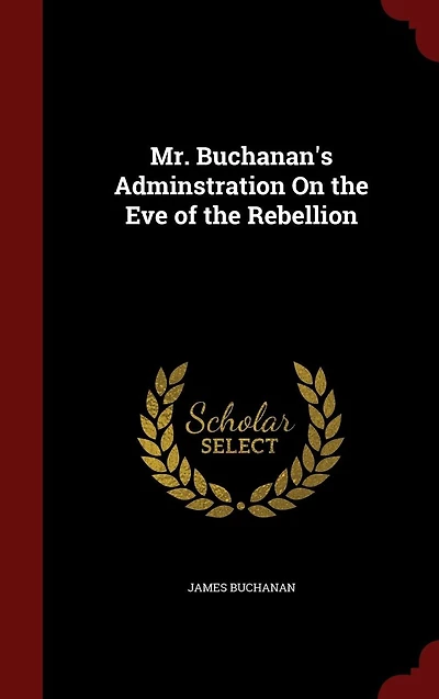 Mr. Buchanan's Adminstration On the Eve of the Rebellion