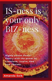 IS-ness is your only BIZ-ness: Highly potent Power-poems with the power to transform, inspire, heal, and awaken to liberation