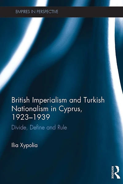 British Imperialism and Turkish Nationalism Cyprus, 1923-1939: Divide, Define Rule