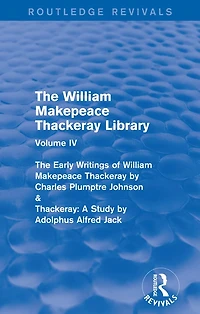 The William Makepeace Thackeray Library: Volume IV - Early Writings of by Charles Plumptre Johnson & Thackeray: A Study Adolphus Alfred Jack