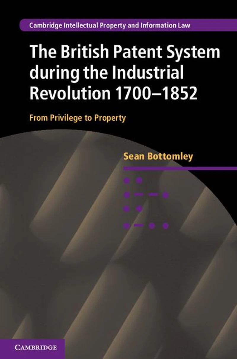 the British Patent System during Industrial Revolution 1700-1852: From Privilege to Property
