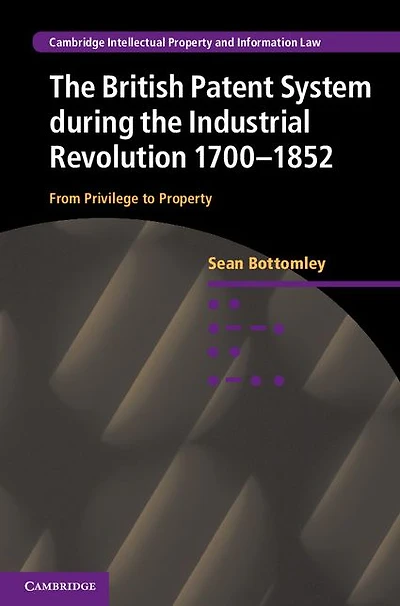 the British Patent System during Industrial Revolution 1700-1852: From Privilege to Property