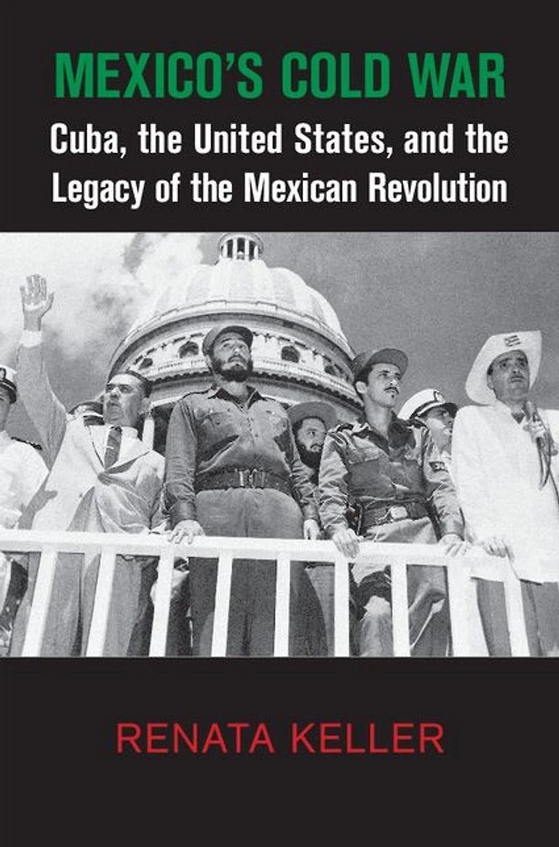 Mexico's Cold War: Cuba, the United States, and Legacy of Mexican Revolution