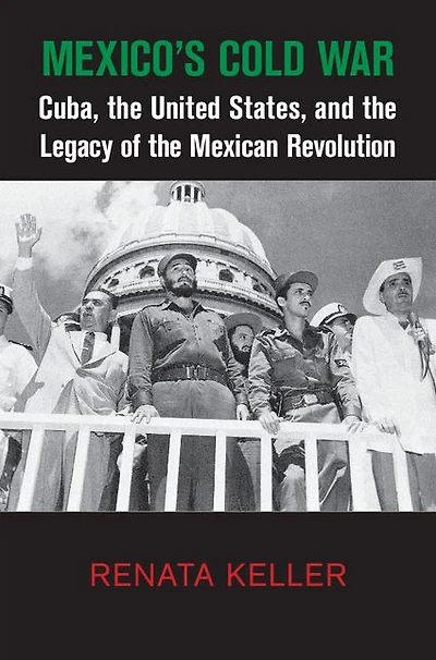 Mexico's Cold War: Cuba, the United States, and Legacy of Mexican Revolution
