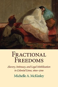 Fractional Freedoms: Slavery, Intimacy, and Legal Mobilization Colonial Lima, 1600-1700