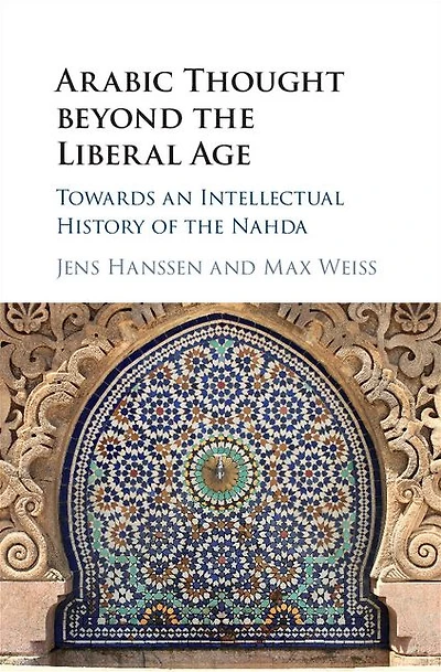 Arabic Thought beyond the Liberal Age: Towards an Intellectual History of Nahda