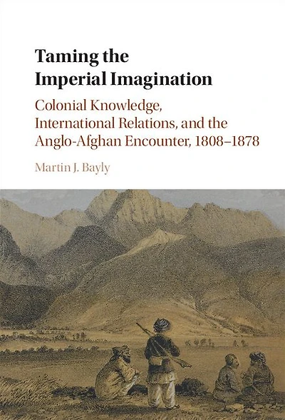 Taming the Imperial Imagination: Colonial Knowledge, International Relations, and Anglo-Afghan Encounter, 1808-1878