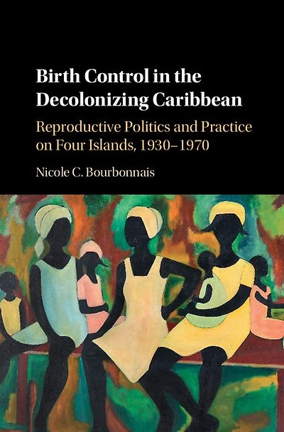 Birth Control the Decolonizing Caribbean: Reproductive Politics and Practice on Four Islands, 1930-1970