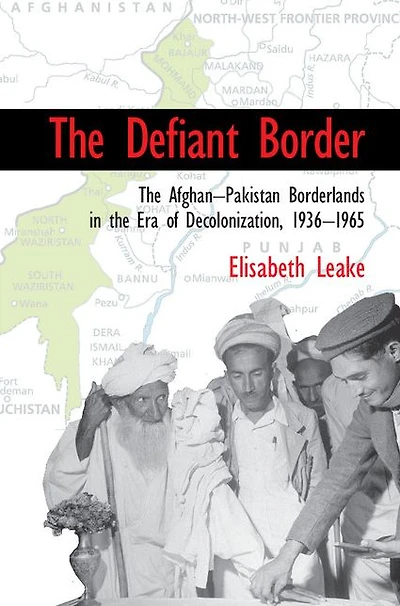 the Defiant Border: Afghan-Pakistan Borderlands Era of Decolonization, 1936-1965