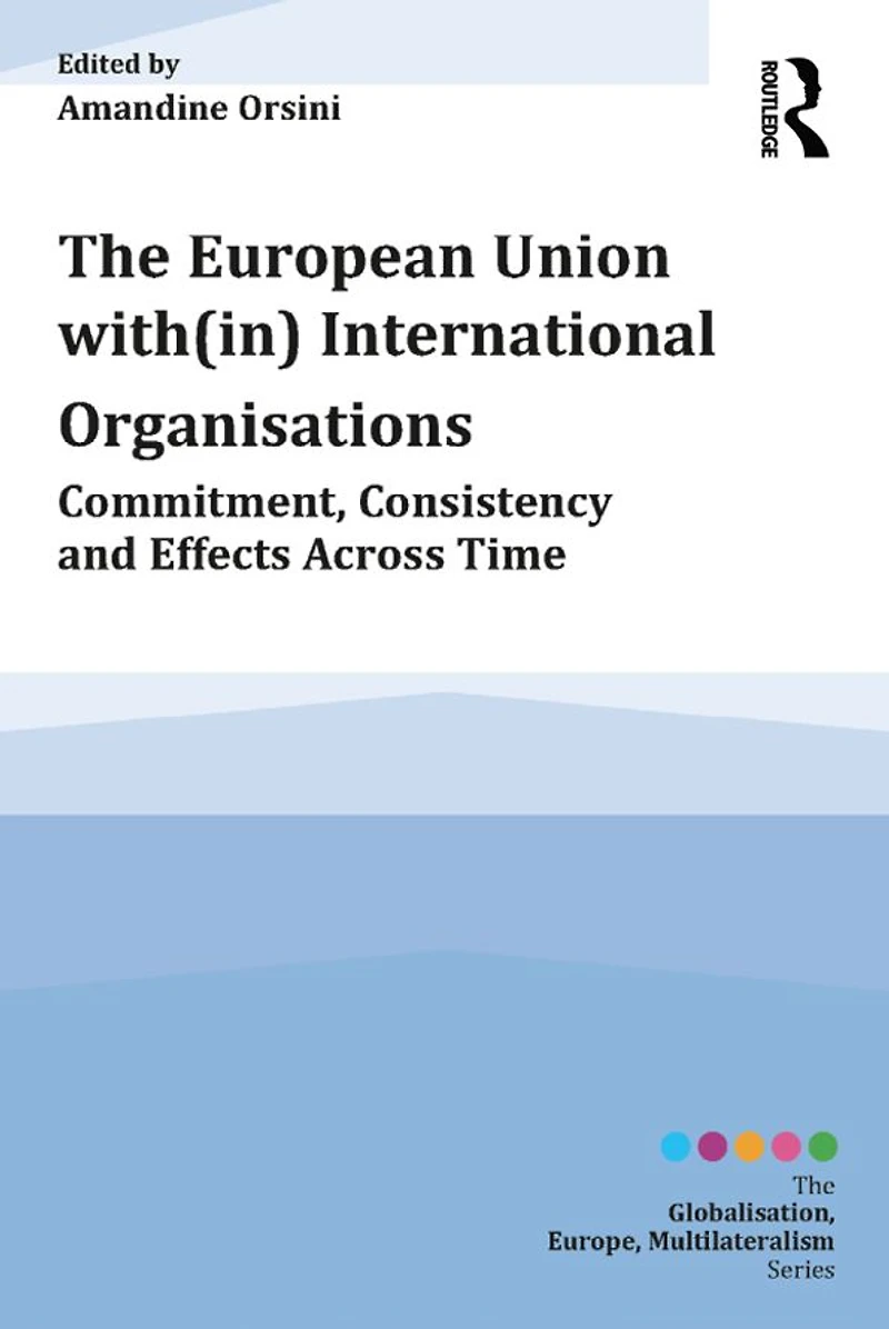 The European Union with(in) International Organisations: Commitment, Consistency and Effects across Time