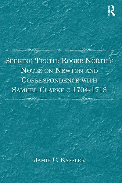Seeking Truth: Roger North's Notes on Newton and Correspondence with Samuel Clarke c.1704-1713