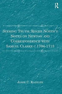 Seeking Truth: Roger North's Notes on Newton and Correspondence with Samuel Clarke c.1704-1713