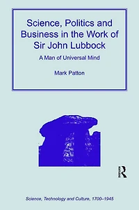 Science, Politics and Business the Work of Sir John Lubbock: A Man Universal Mind
