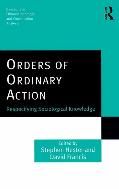Orders of Ordinary Action: Respecifying Sociological Knowledge