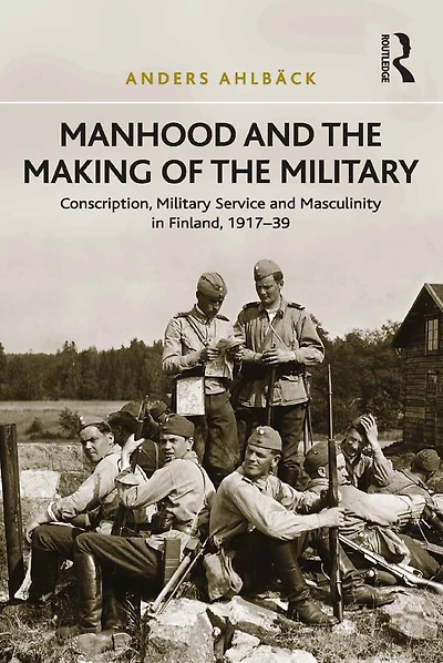 Manhood and the Making of Military: Conscription, Military Service Masculinity Finland, 1917-39