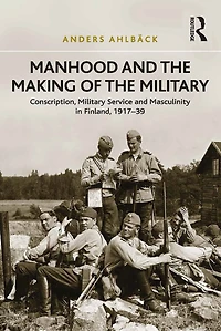 Manhood and the Making of Military: Conscription, Military Service Masculinity Finland, 1917-39