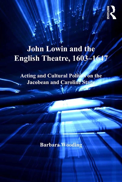 John Lowin and the English Theatre, 1603-1647: Acting Cultural Politics on Jacobean Caroline Stage