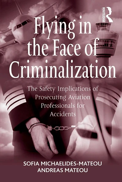 Flying The Face of Criminalization: Safety Implications Prosecuting Aviation Professionals for Accidents