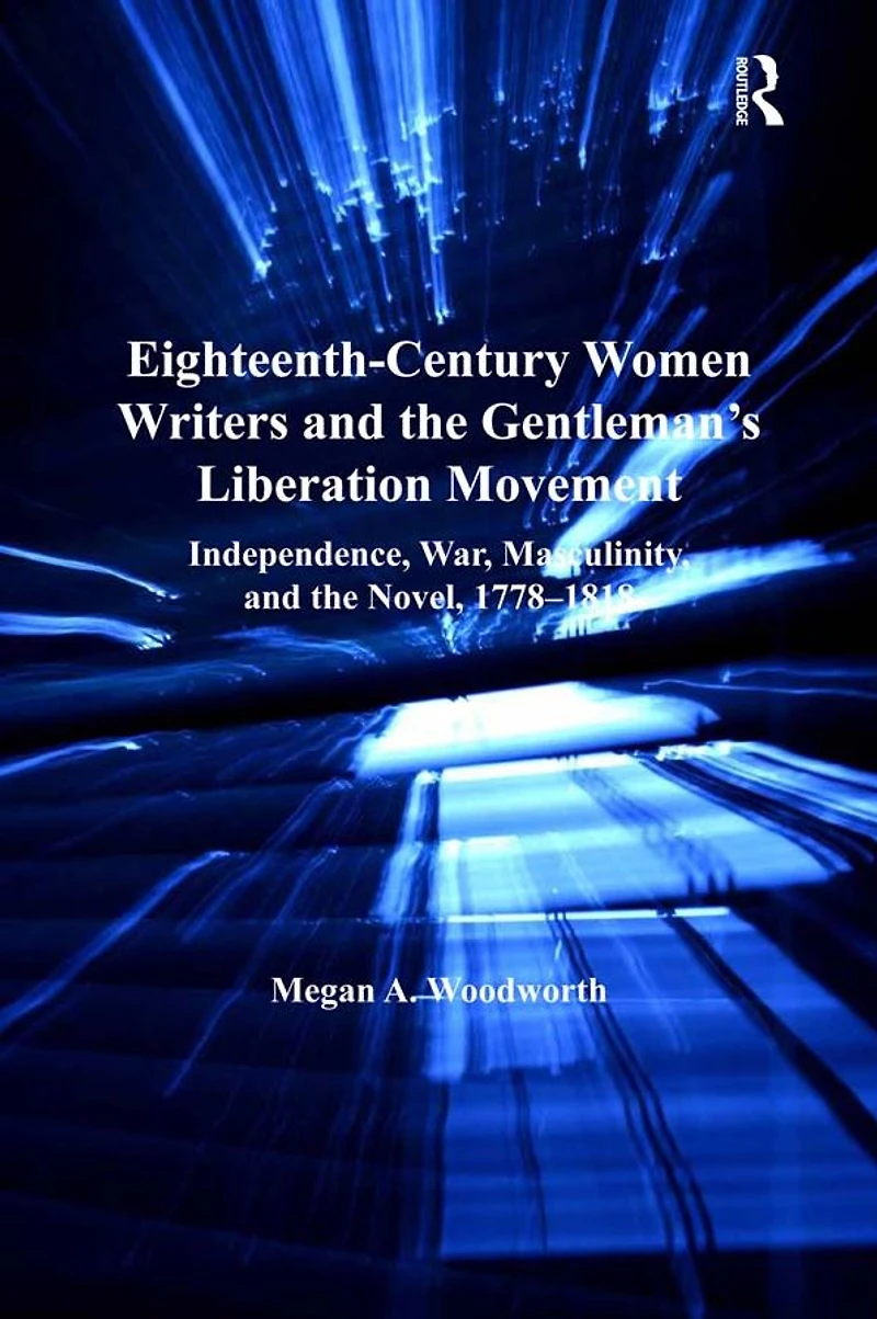 Eighteenth-Century Women Writers and the Gentleman's Liberation Movement: Independence, War, Masculinity, Novel, 1778-1818
